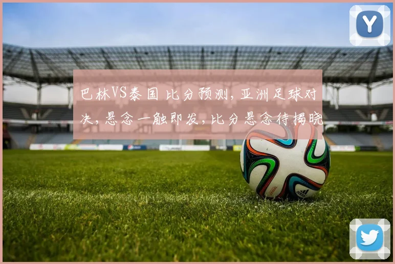 巴林VS泰国 比分预测,亚洲足球对决,悬念一触即发,比分悬念待揭晓,一决高下。