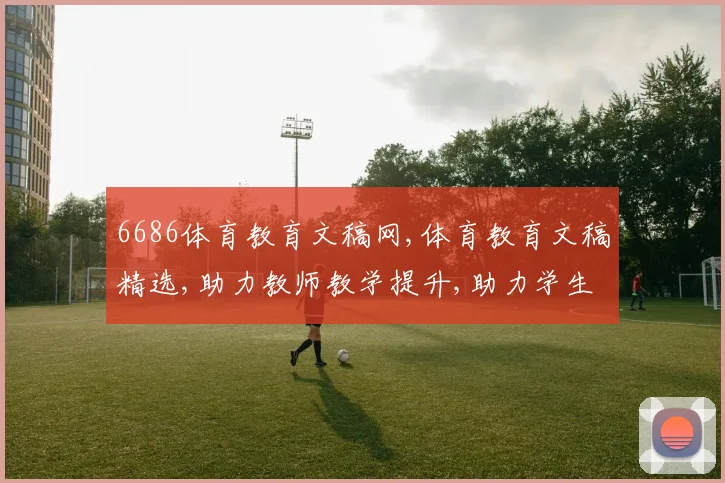 6686体育教育文稿网,体育教育文稿精选,助力教师教学提升,助力学生全面发展