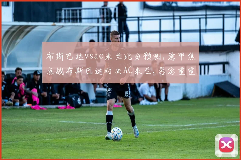 布斯巴达vsac米兰比分预测,意甲焦点战布斯巴达对决AC米兰,悬念重重