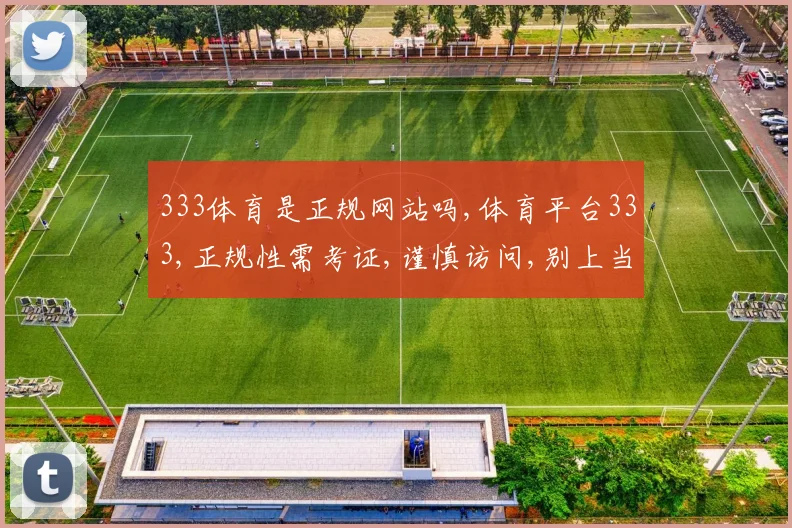 333体育是正规网站吗,体育平台333,正规性需考证,谨慎访问,别上当。