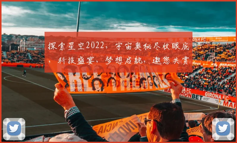 探索星空2022，宇宙奥秘尽收眼底，科技盛宴，梦想启航，邀您共赏
