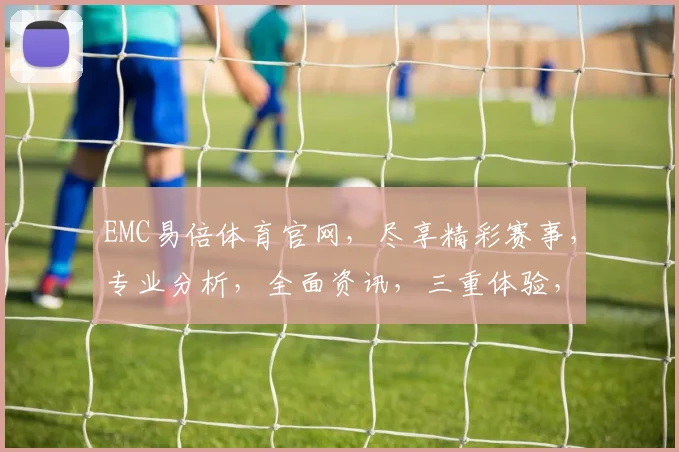 EMC易倍体育官网，尽享精彩赛事，专业分析，全面资讯，三重体验，一网打尽