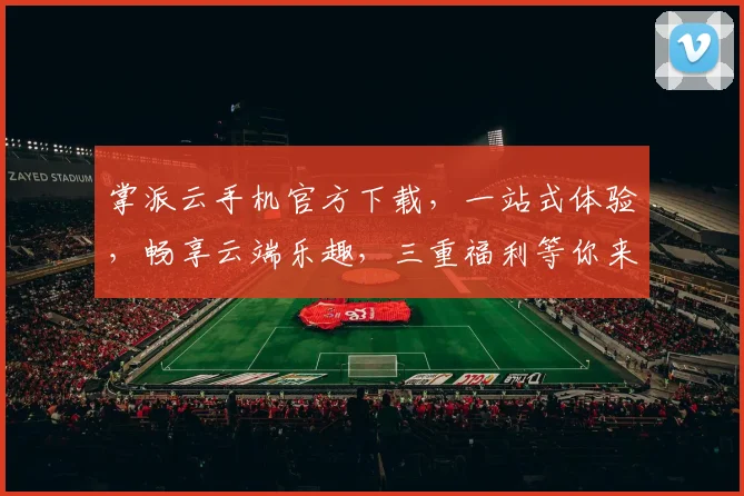 掌派云手机官方下载，一站式体验，畅享云端乐趣，三重福利等你来，不容错过