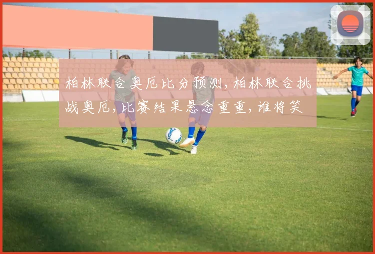 柏林联合奥厄比分预测,柏林联合挑战奥厄,比赛结果悬念重重,谁将笑到最后