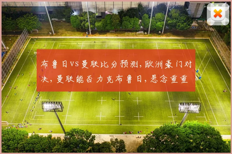 布鲁日vs曼联比分预测,欧洲豪门对决,曼联能否力克布鲁日,悬念重重,拭目以待。