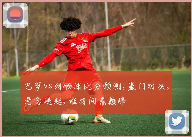 巴萨vs利物浦比分预测,豪门对决,悬念迭起,谁将问鼎巅峰
