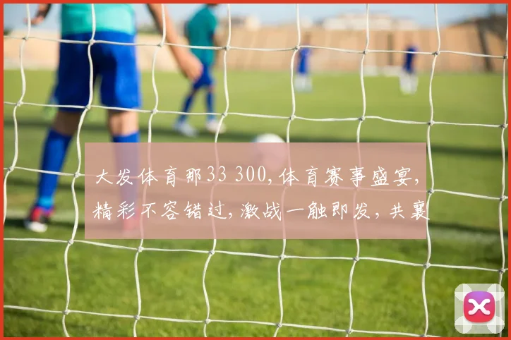 大发体育那33 300,体育赛事盛宴,精彩不容错过,激战一触即发,共襄盛举