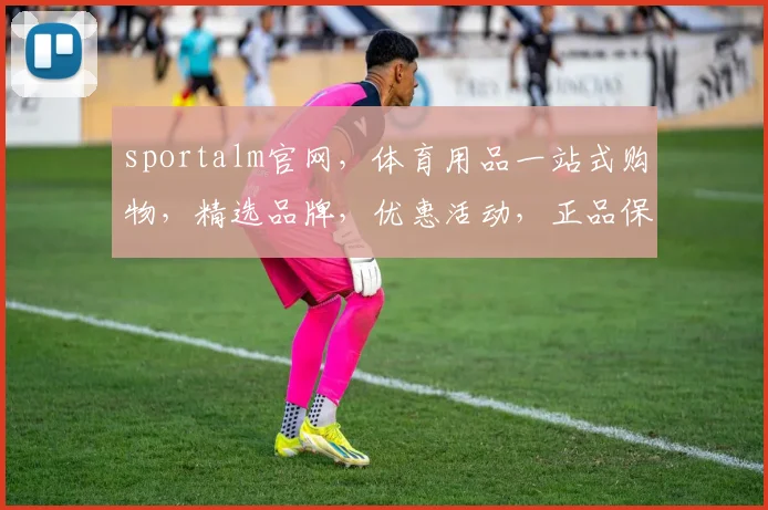 sportalm官网，体育用品一站式购物，精选品牌，优惠活动，正品保证，三重惊喜，不容错过